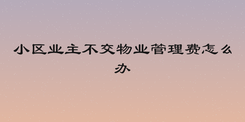 小区业主不交物业管理费怎么办