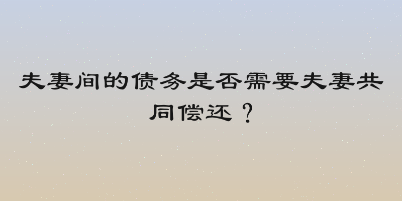 夫妻间的债务是否需要夫妻共同偿还？