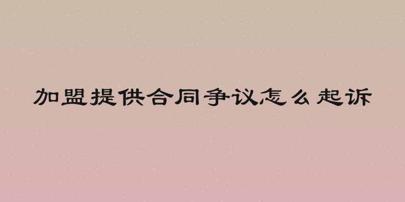 加盟提供合同争议怎么起诉