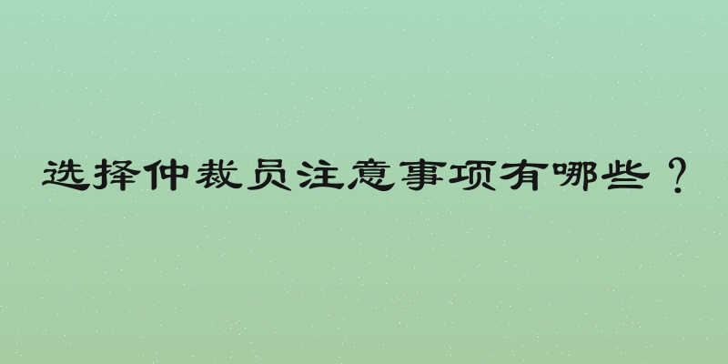选择仲裁员注意事项有哪些？
