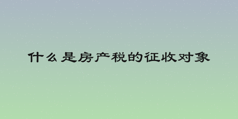 什么是房产税的征收对象