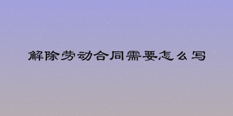 解除劳动合同需要怎么写