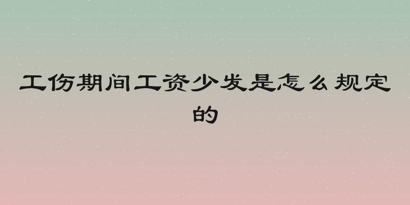 工伤期间工资少发是怎么规定的