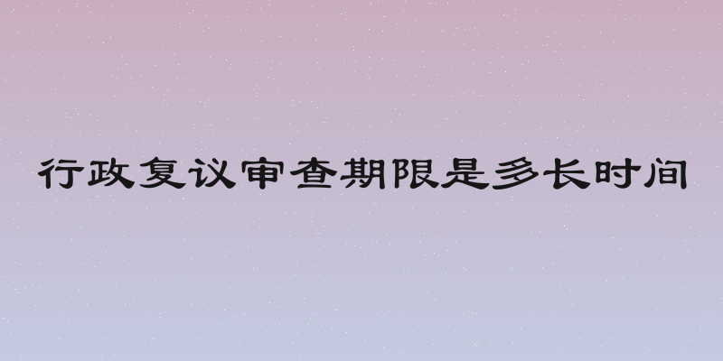 行政复议审查期限是多长时间