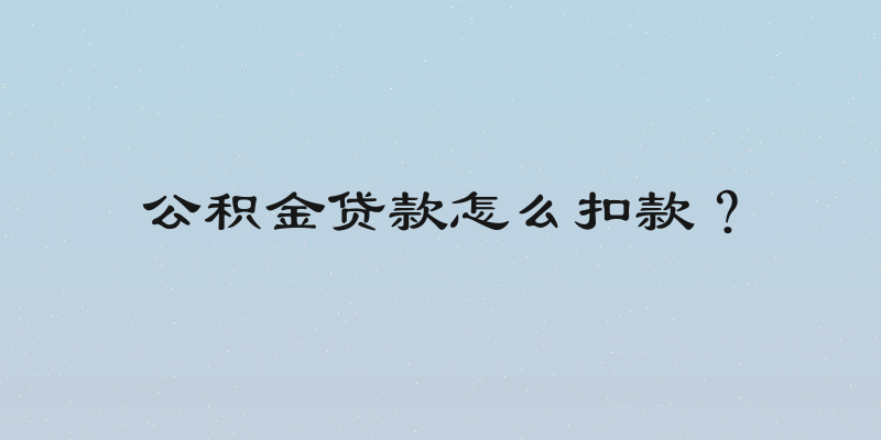 公积金贷款怎么扣款？