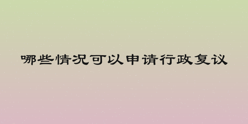 哪些情况可以申请行政复议