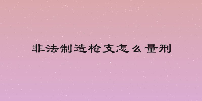 非法制造枪支怎么量刑