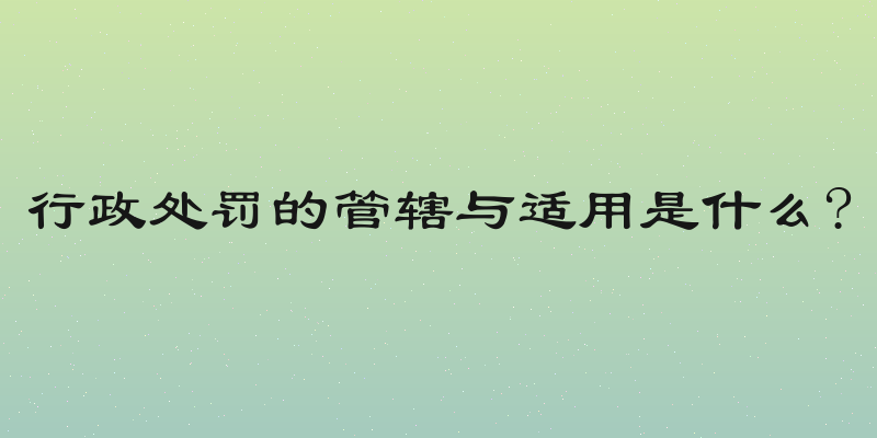 行政处罚的管辖与适用是什么?