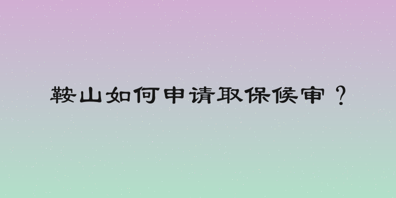 鞍山如何申请取保候审？