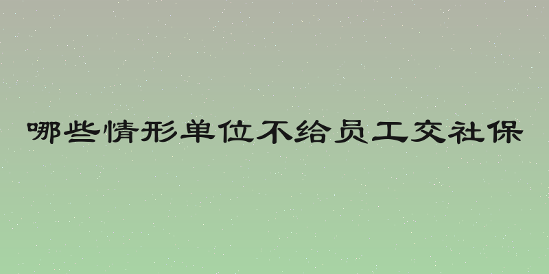 哪些情形单位不给员工交社保