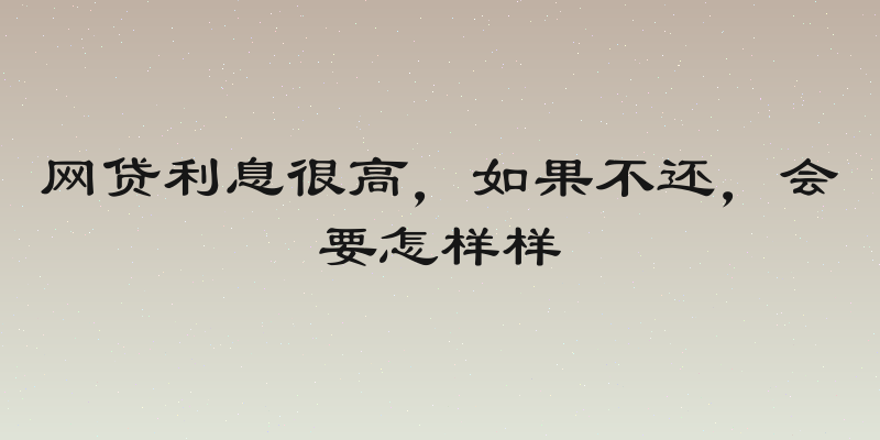 网贷利息很高，如果不还，会要怎样样