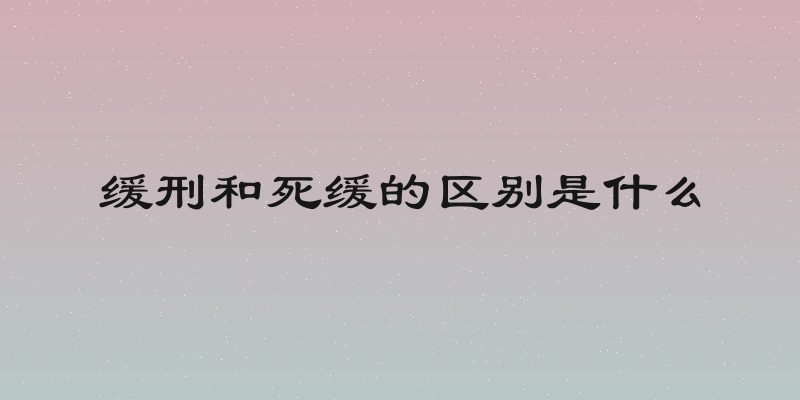 缓刑和死缓的区别是什么