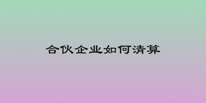 合伙企业如何清算
