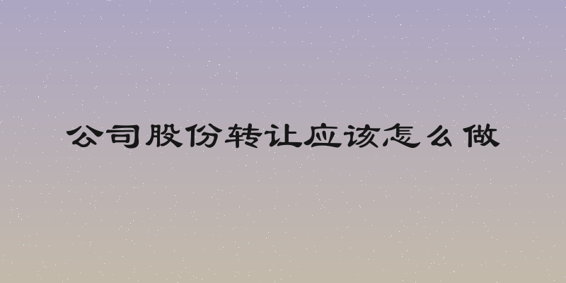 公司股份转让应该怎么做