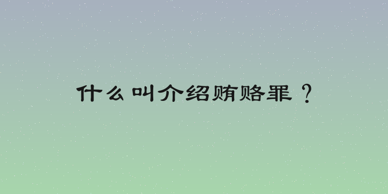 什么叫介绍贿赂罪？
