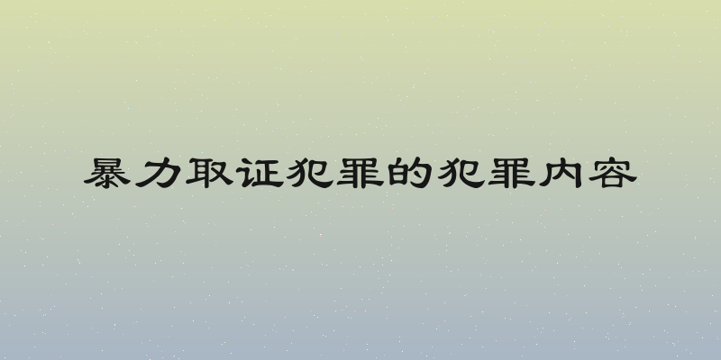 暴力取证犯罪的犯罪内容