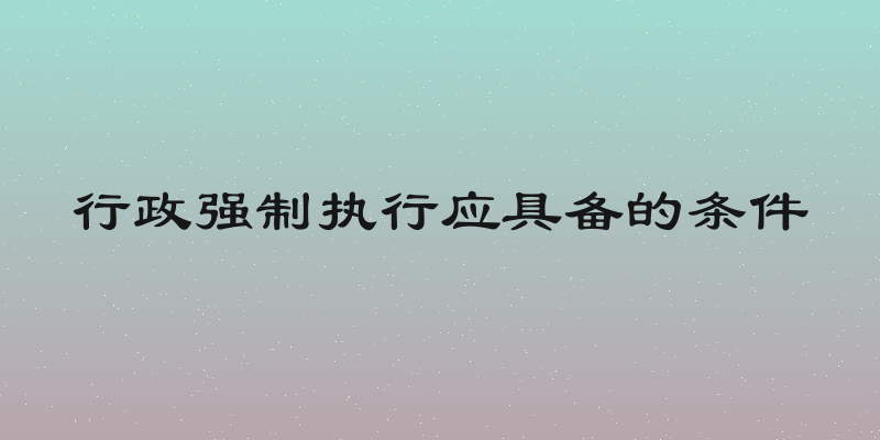 行政强制执行应具备的条件