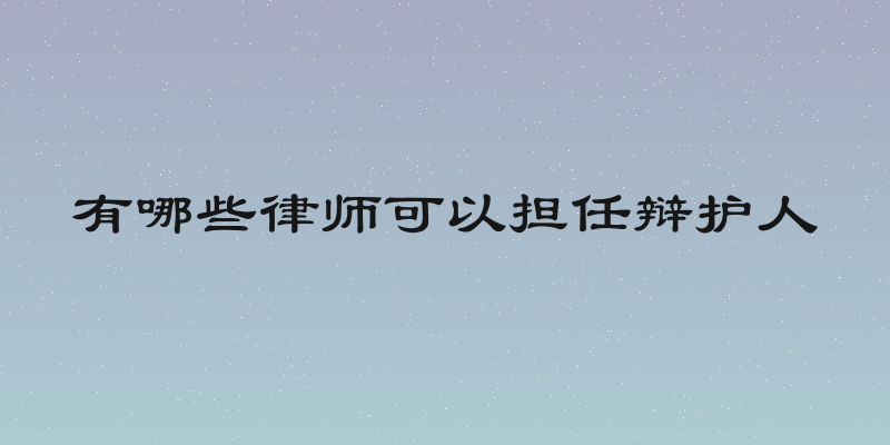 有哪些律师可以担任辩护人