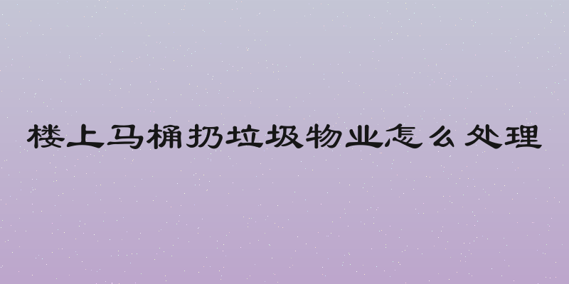 楼上马桶扔垃圾物业怎么处理