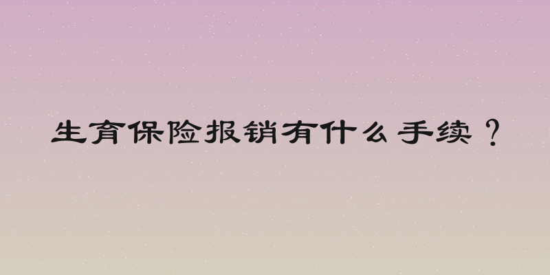 生育保险报销有什么手续？