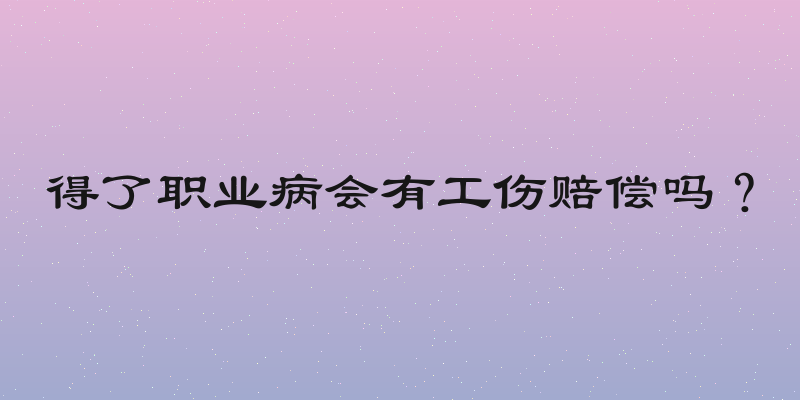 得了职业病会有工伤赔偿吗？