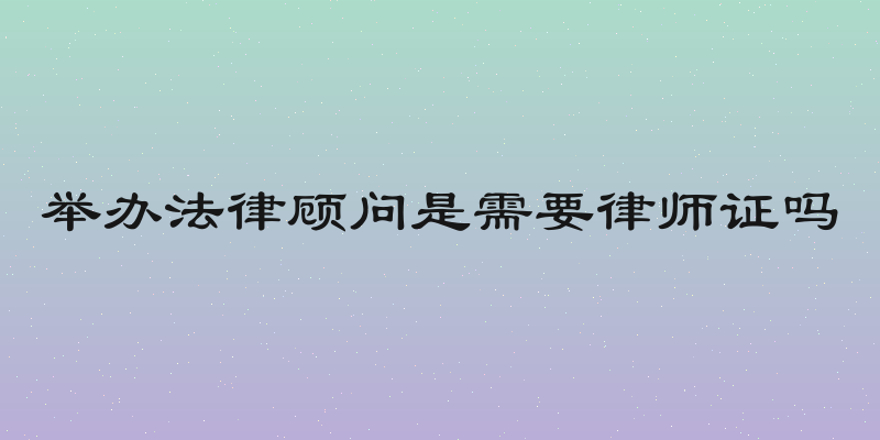 举办法律顾问是需要律师证吗