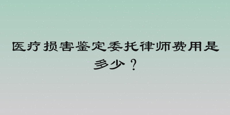 医疗损害鉴定委托律师费用是多少？