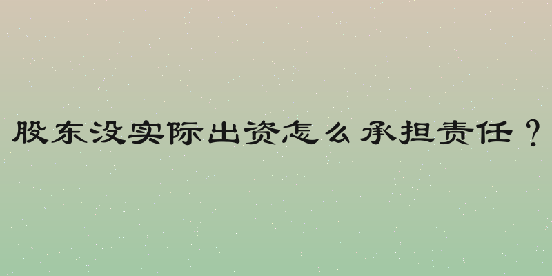 股东没实际出资怎么承担责任？