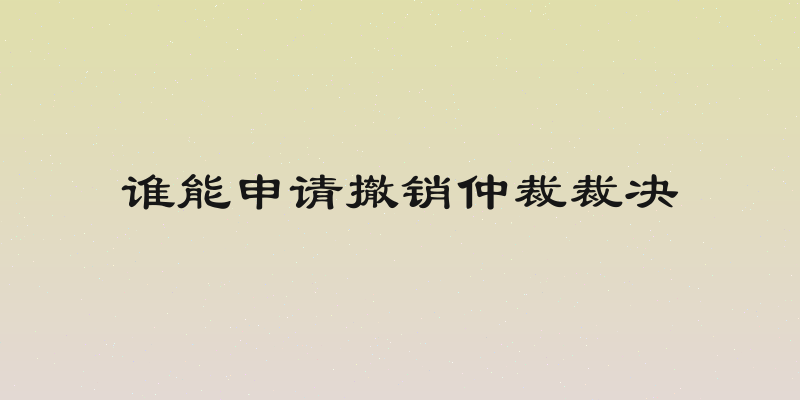 谁能申请撤销仲裁裁决