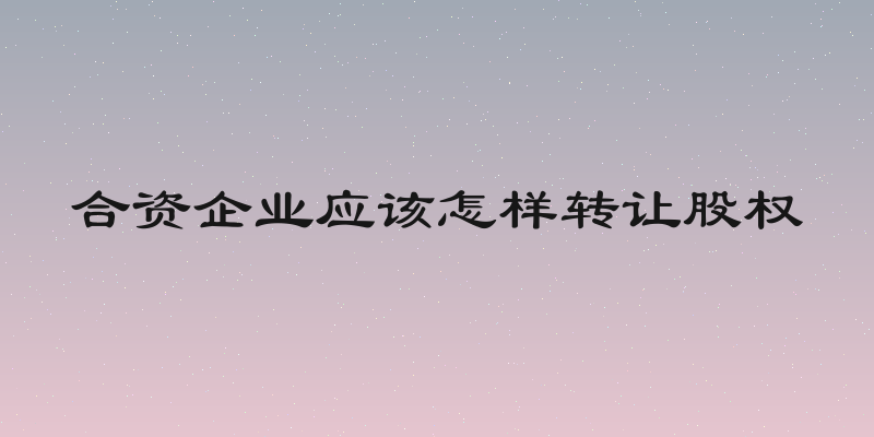 合资企业应该怎样转让股权