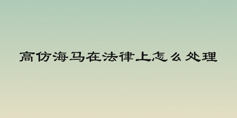 高仿海马在法律上怎么处理