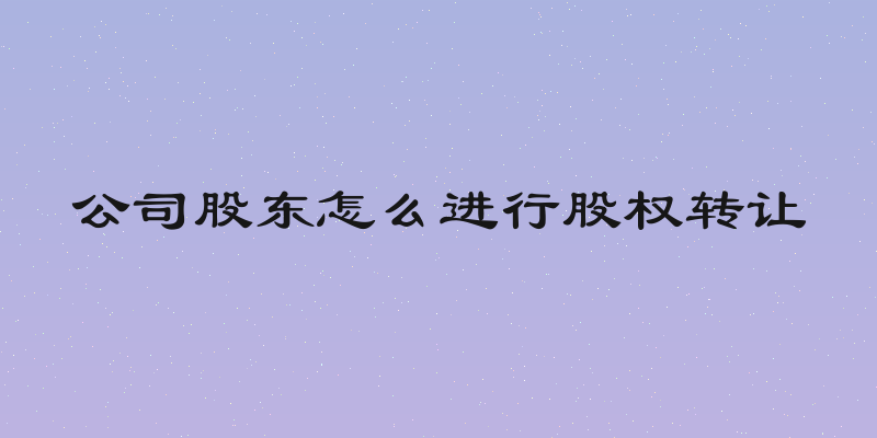 公司股东怎么进行股权转让