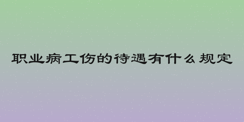 职业病工伤的待遇有什么规定