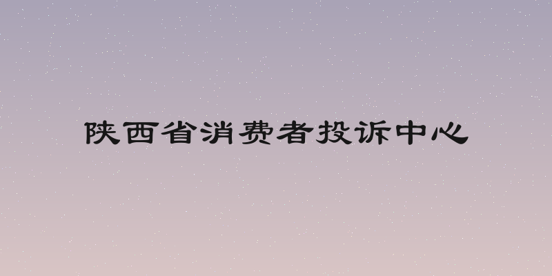 陕西省消费者投诉中心