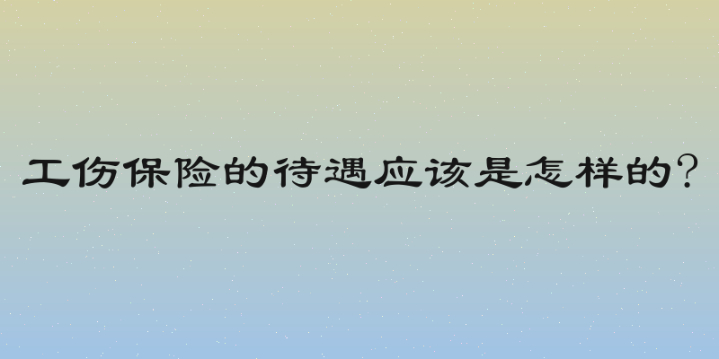 工伤保险的待遇应该是怎样的?