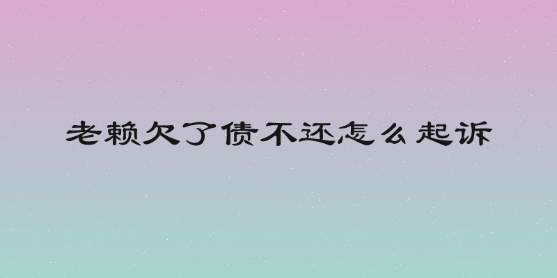 老赖欠了债不还怎么起诉