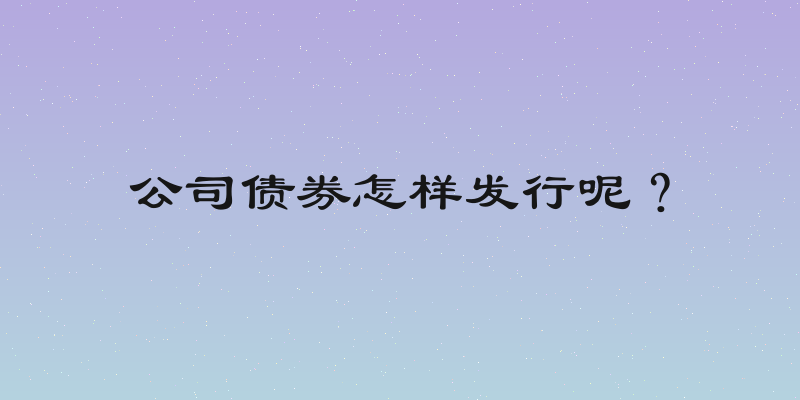 公司债券怎样发行呢？