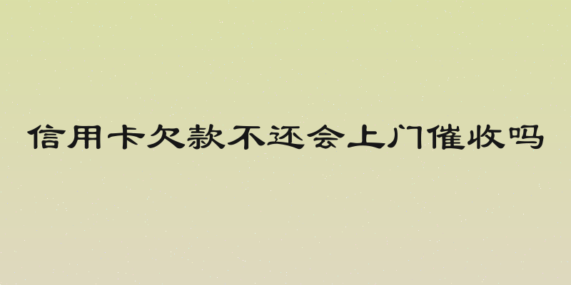 信用卡欠款不还会上门催收吗