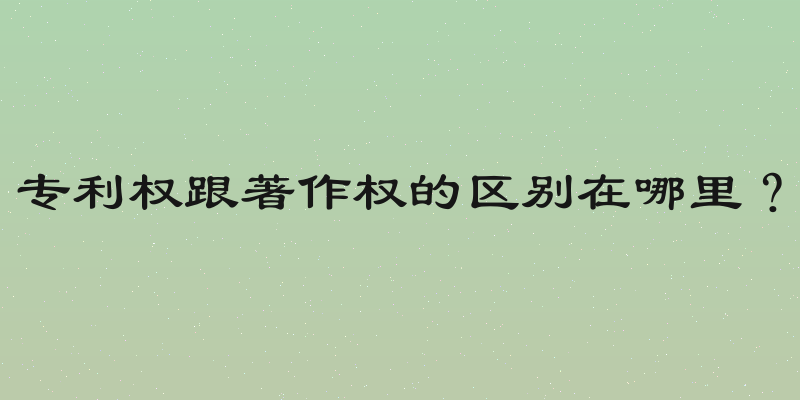 专利权跟著作权的区别在哪里？