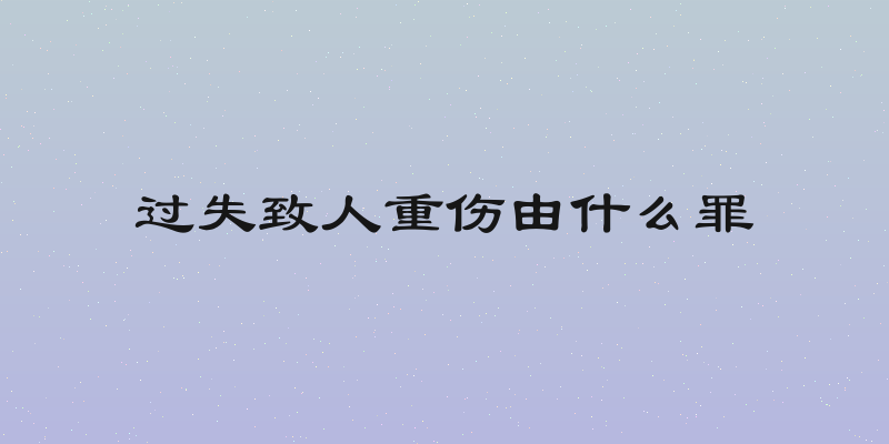过失致人重伤由什么罪