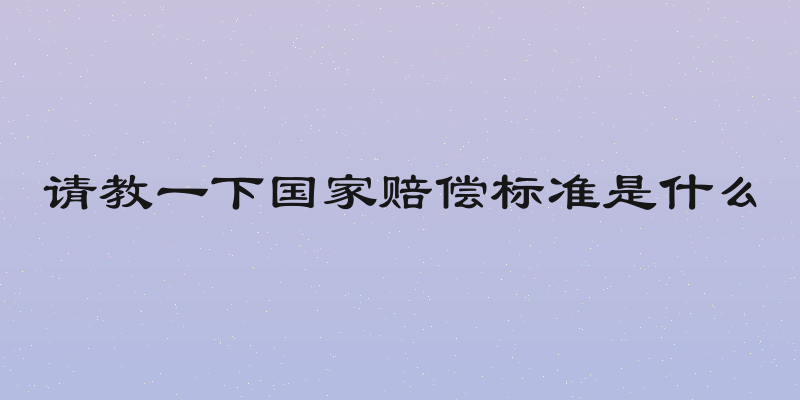 请教一下国家赔偿标准是什么