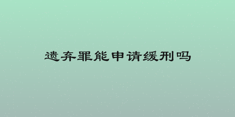 遗弃罪能申请缓刑吗