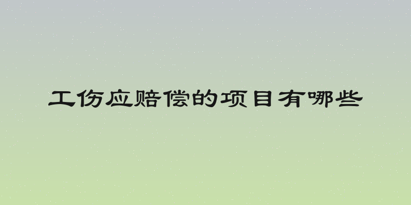 工伤应赔偿的项目有哪些