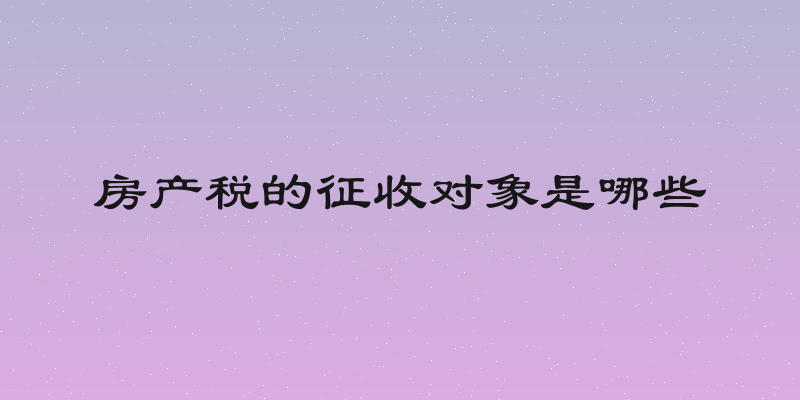 房产税的征收对象是哪些