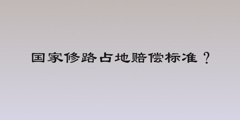 国家修路占地赔偿标准？