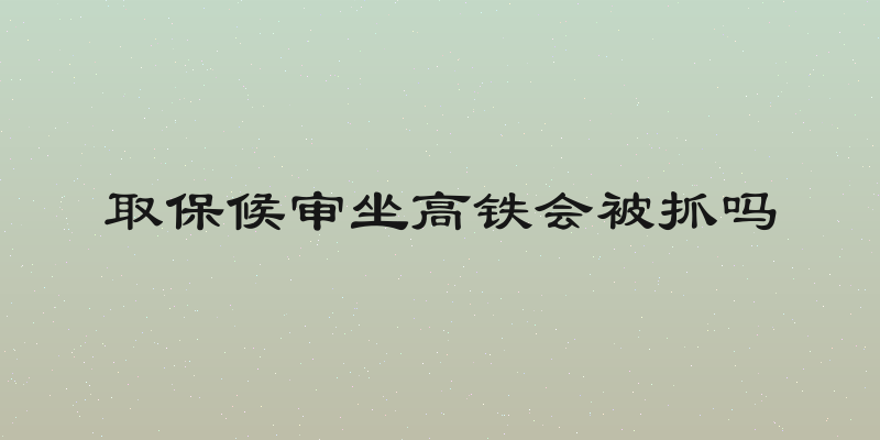 取保候审坐高铁会被抓吗