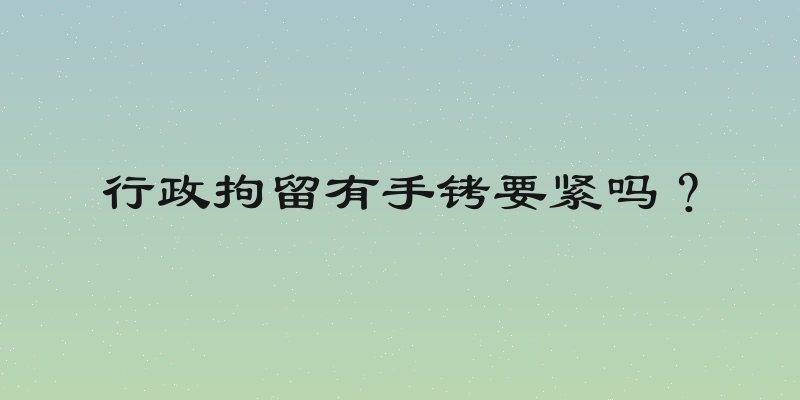 行政拘留有手铐要紧吗？
