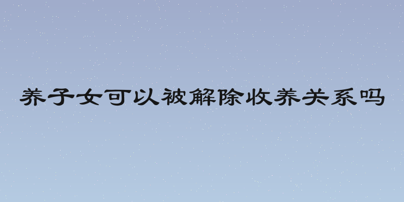 养子女可以被解除收养关系吗