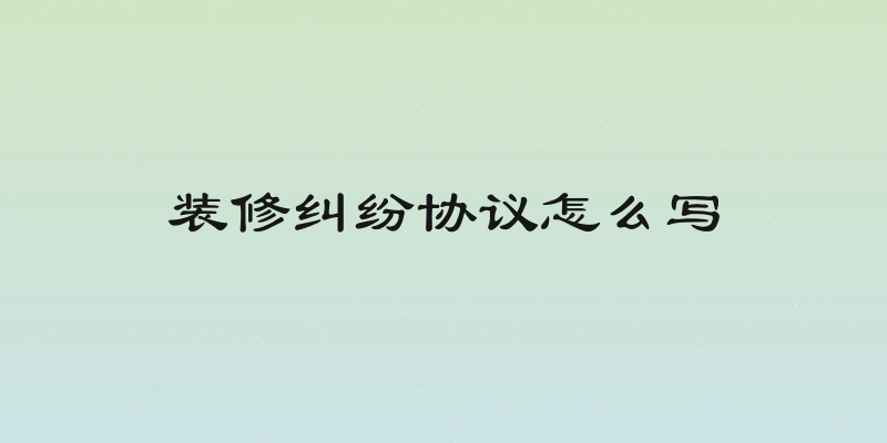 装修纠纷协议怎么写