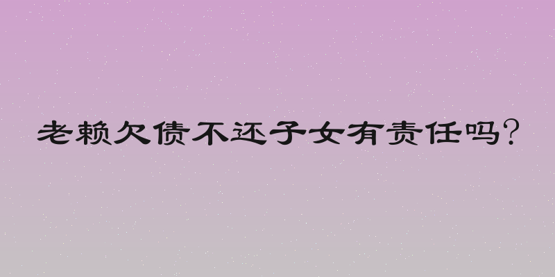 老赖欠债不还子女有责任吗?